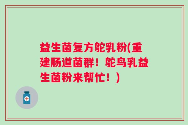 益生菌复方鸵乳粉(重建肠道菌群！鸵鸟乳益生菌粉来帮忙！)