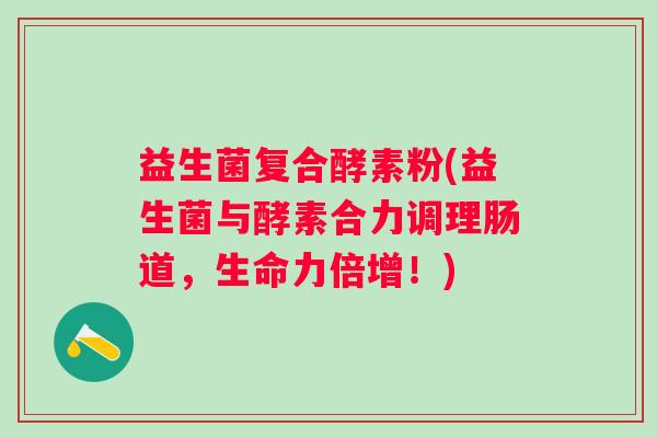 益生菌复合酵素粉(益生菌与酵素合力调理肠道，生命力倍增！)