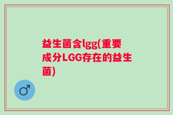 益生菌含lgg(重要成分LGG存在的益生菌)