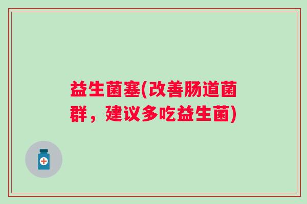 益生菌塞(改善肠道菌群，建议多吃益生菌)