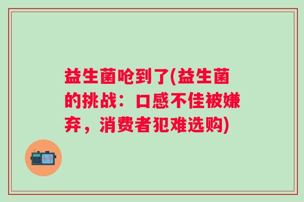 益生菌呛到了(益生菌的挑战：口感不佳被嫌弃，消费者犯难选购)