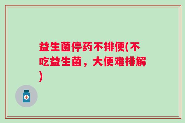 益生菌停药不排便(不吃益生菌，大便难排解)