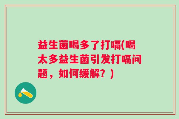 益生菌喝多了打嗝(喝太多益生菌引发打嗝问题，如何缓解？)