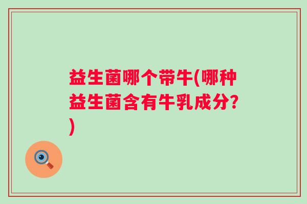 益生菌哪个带牛(哪种益生菌含有牛乳成分？)