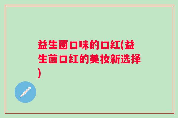 益生菌口味的口红(益生菌口红的美妆新选择)