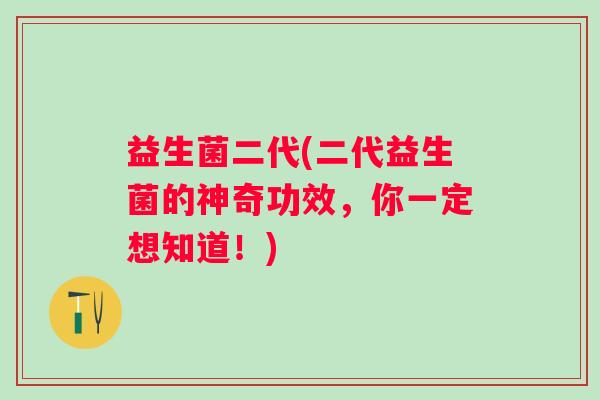 益生菌二代(二代益生菌的神奇功效，你一定想知道！)