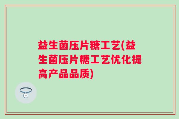 益生菌压片糖工艺(益生菌压片糖工艺优化提高产品品质)