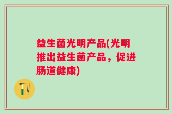 益生菌光明产品(光明推出益生菌产品，促进肠道健康)