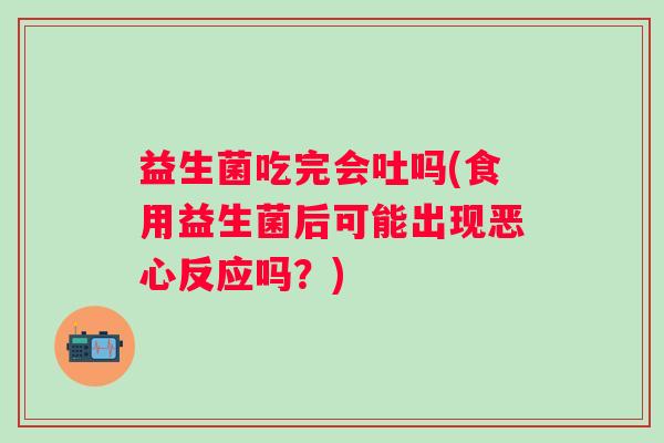 益生菌吃完会吐吗(食用益生菌后可能出现恶心反应吗？)