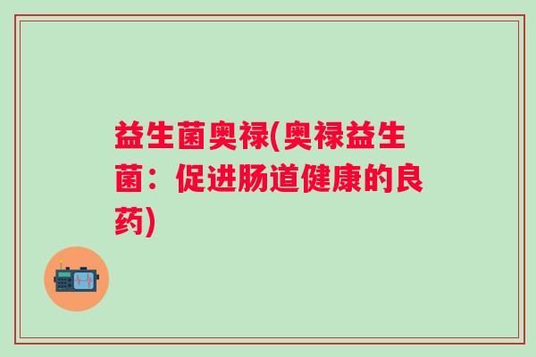 益生菌奥禄(奥禄益生菌：促进肠道健康的良药)