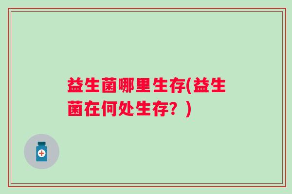 益生菌哪里生存(益生菌在何处生存？)
