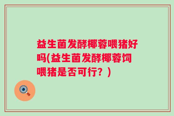益生菌发酵椰蓉喂猪好吗(益生菌发酵椰蓉饲喂猪是否可行？)