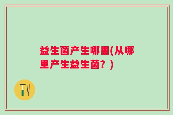 益生菌产生哪里(从哪里产生益生菌？)