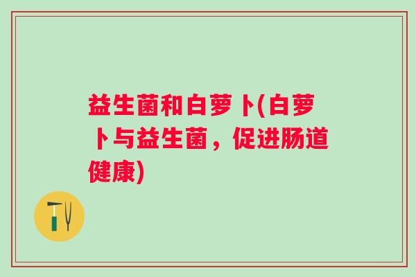 益生菌和白萝卜(白萝卜与益生菌，促进肠道健康)
