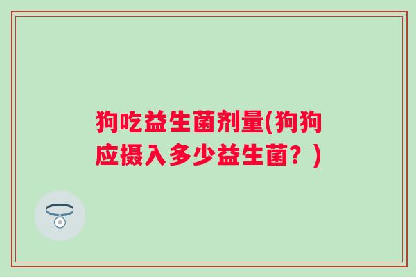 狗吃益生菌剂量(狗狗应摄入多少益生菌？)