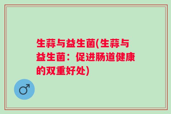 生蒜与益生菌(生蒜与益生菌：促进肠道健康的双重好处)