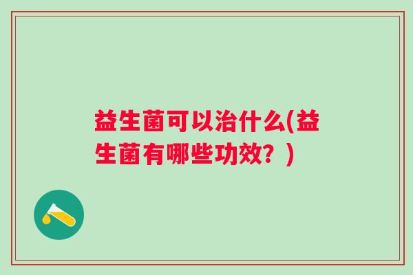 益生菌可以治什么(益生菌有哪些功效？)