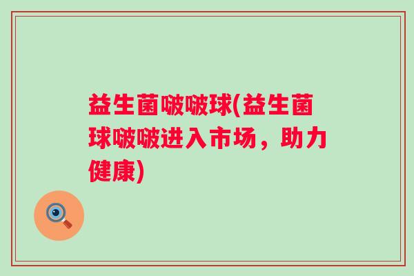 益生菌啵啵球(益生菌球啵啵进入市场，助力健康)