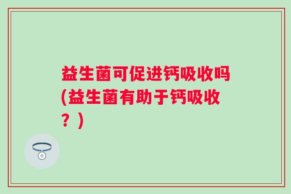 益生菌可促进钙吸收吗(益生菌有助于钙吸收？)