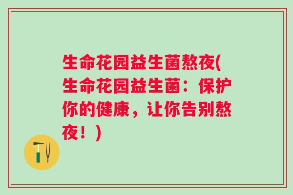 生命花园益生菌熬夜(生命花园益生菌：保护你的健康，让你告别熬夜！)