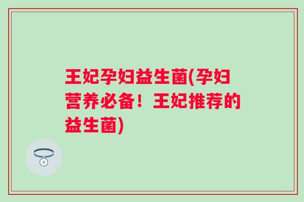 王妃孕妇益生菌(孕妇营养必备！王妃推荐的益生菌)