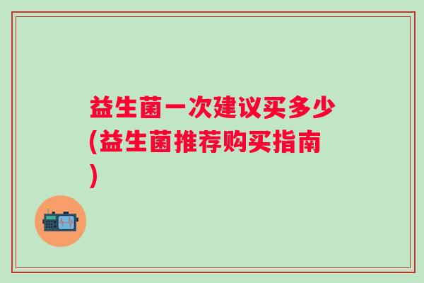 益生菌一次建议买多少(益生菌推荐购买指南)