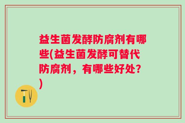 益生菌发酵防腐剂有哪些(益生菌发酵可替代防腐剂，有哪些好处？)