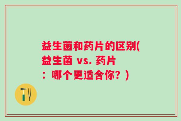 益生菌和药片的区别(益生菌 vs. 药片：哪个更适合你？)
