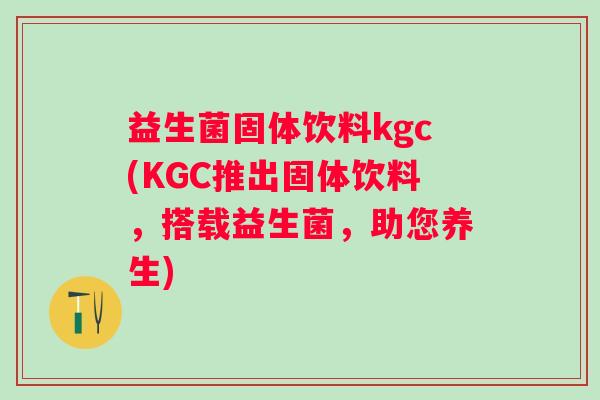 益生菌固体饮料kgc(KGC推出固体饮料，搭载益生菌，助您养生)