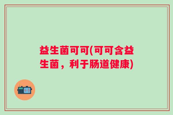 益生菌可可(可可含益生菌，利于肠道健康)