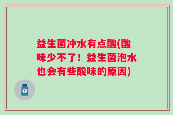 益生菌冲水有点酸(酸味少不了！益生菌泡水也会有些酸味的原因)