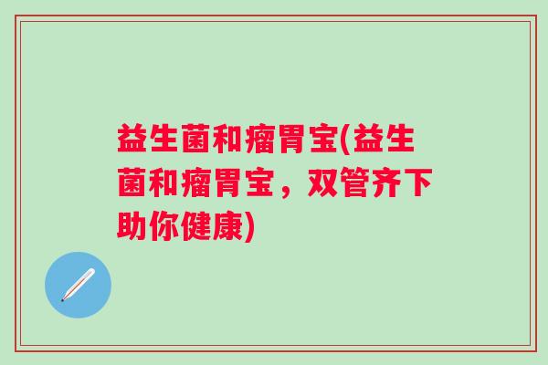 益生菌和瘤胃宝(益生菌和瘤胃宝，双管齐下助你健康)