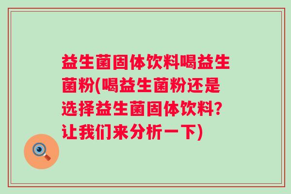 益生菌固体饮料喝益生菌粉(喝益生菌粉还是选择益生菌固体饮料？让我们来分析一下)