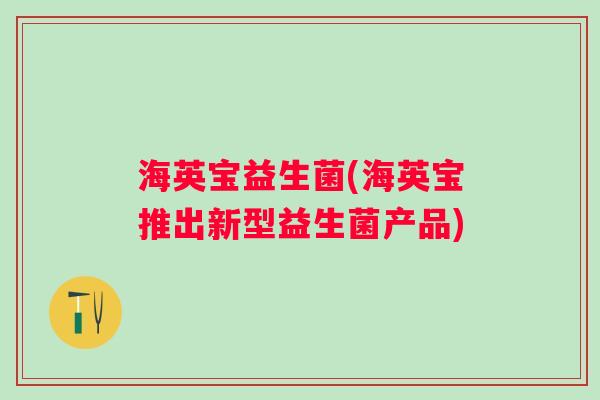 海英宝益生菌(海英宝推出新型益生菌产品)