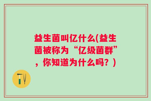 益生菌叫亿什么(益生菌被称为“亿级菌群”，你知道为什么吗？)