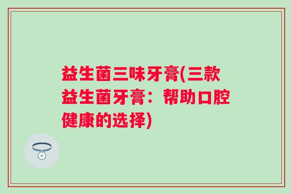 益生菌三味牙膏(三款益生菌牙膏：帮助口腔健康的选择)