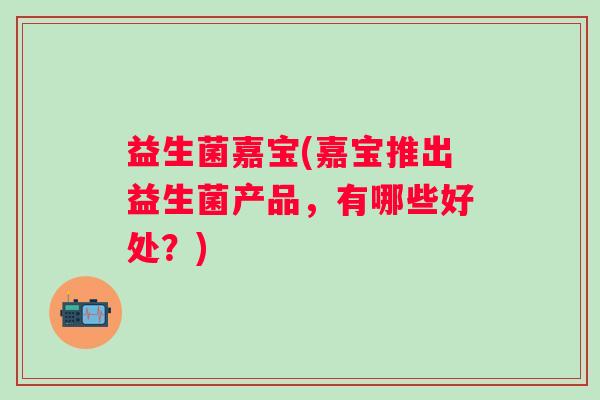 益生菌嘉宝(嘉宝推出益生菌产品，有哪些好处？)