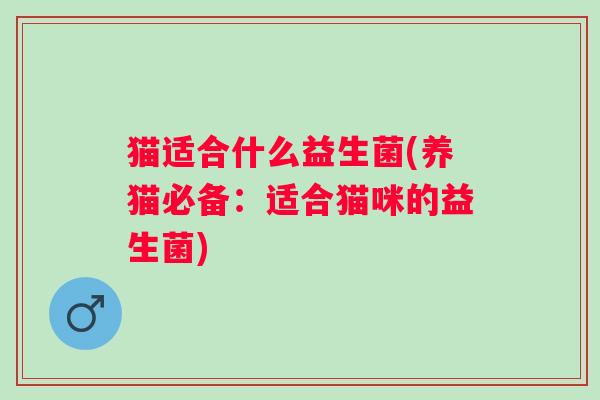 猫适合什么益生菌(养猫必备：适合猫咪的益生菌)