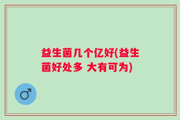 益生菌几个亿好(益生菌好处多 大有可为)
