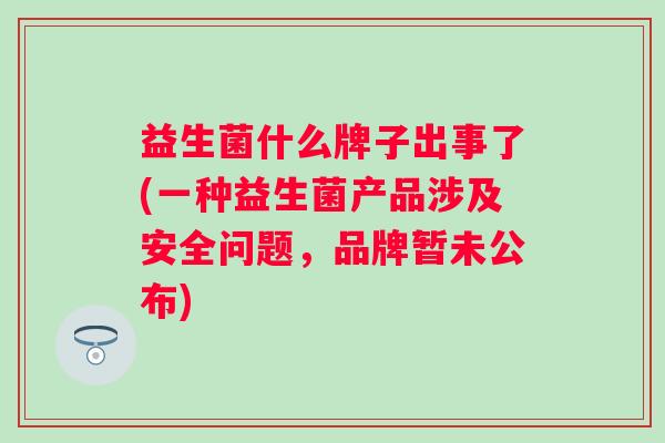 益生菌什么牌子出事了(一种益生菌产品涉及安全问题，品牌暂未公布)