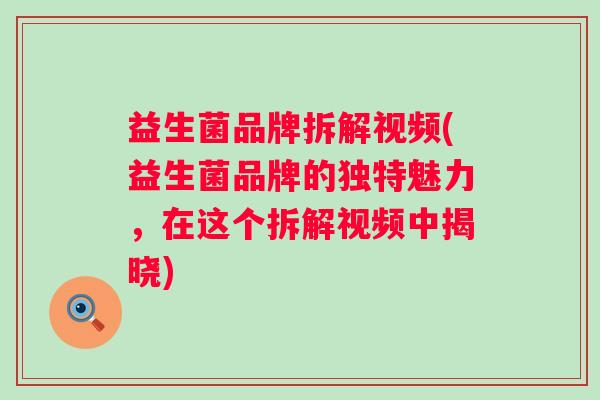 益生菌品牌拆解视频(益生菌品牌的独特魅力，在这个拆解视频中揭晓)