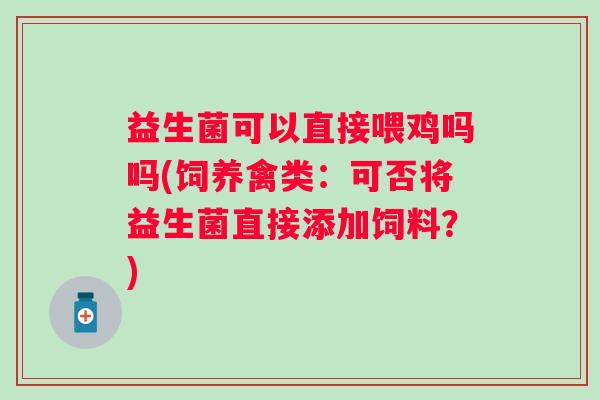 益生菌可以直接喂鸡吗吗(饲养禽类：可否将益生菌直接添加饲料？)