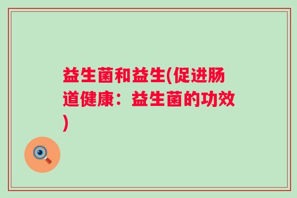 益生菌和益生(促进肠道健康：益生菌的功效)