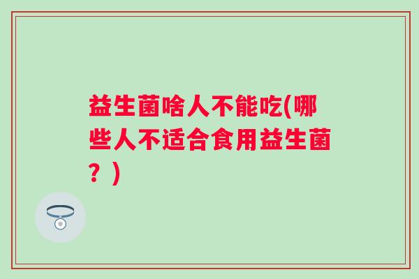 益生菌啥人不能吃(哪些人不适合食用益生菌？)