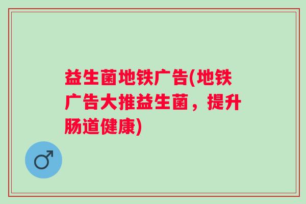 益生菌地铁广告(地铁广告大推益生菌，提升肠道健康)