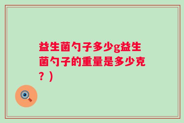 益生菌勺子多少g益生菌勺子的重量是多少克？)