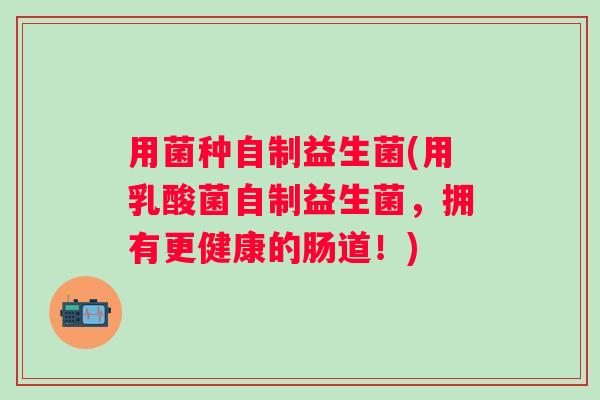 用菌种自制益生菌(用乳酸菌自制益生菌，拥有更健康的肠道！)