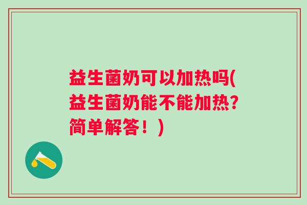 益生菌奶可以加热吗(益生菌奶能不能加热？简单解答！)