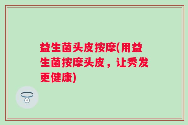 益生菌头皮按摩(用益生菌按摩头皮，让秀发更健康)