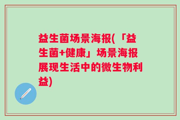 益生菌场景海报(「益生菌+健康」场景海报展现生活中的微生物利益)
